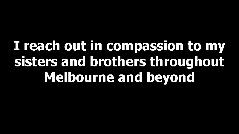 I reach out in compassion to my sisters and brothers throughout Melbourne and beyond