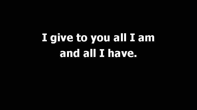 I give to you all I am and all I have. 