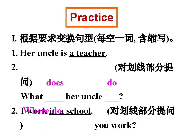 Practice I. 根据要求变换句型(每空一词, 含缩写)。 1. Her uncle is a teacher. 2. (对划线部分提 问) do