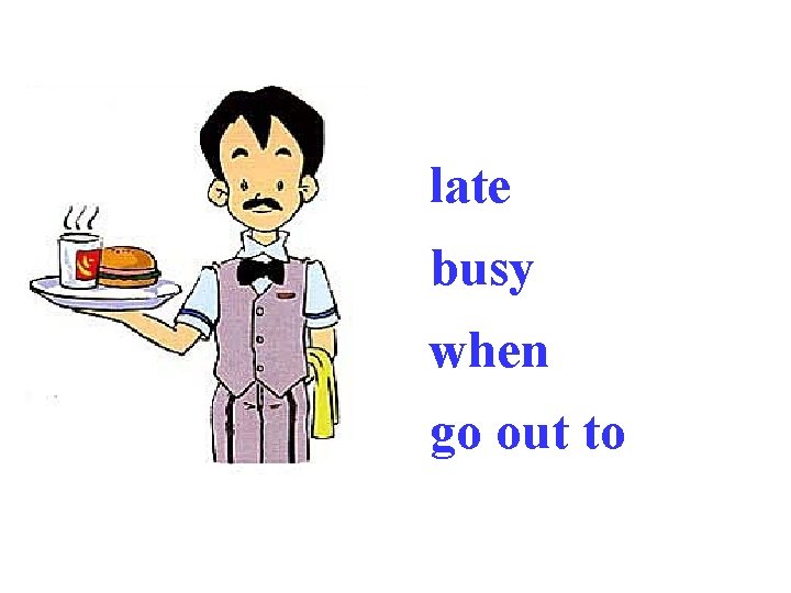 late busy when go out to 