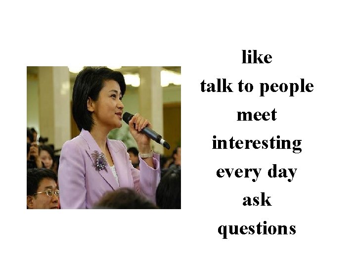 like talk to people meet interesting every day ask questions 