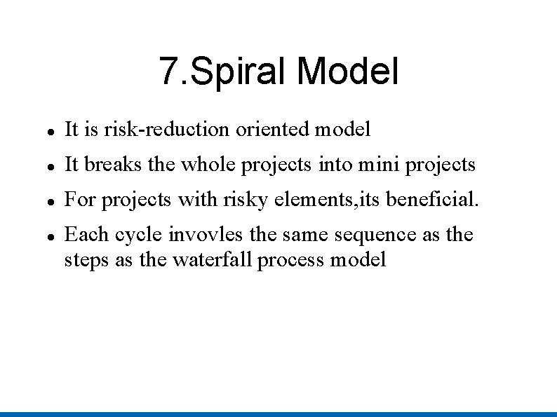 7. Spiral Model It is risk-reduction oriented model It breaks the whole projects into