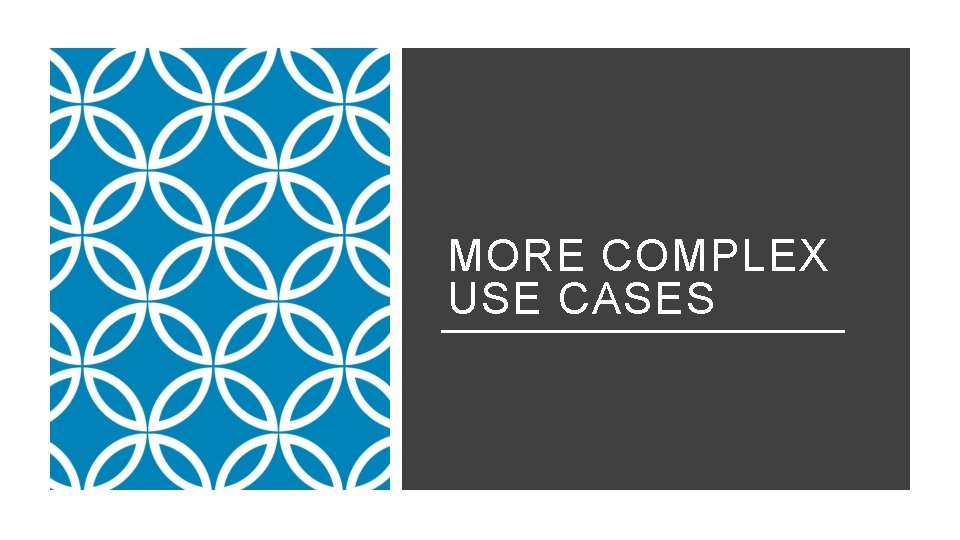 MORE COMPLEX USE CASES 