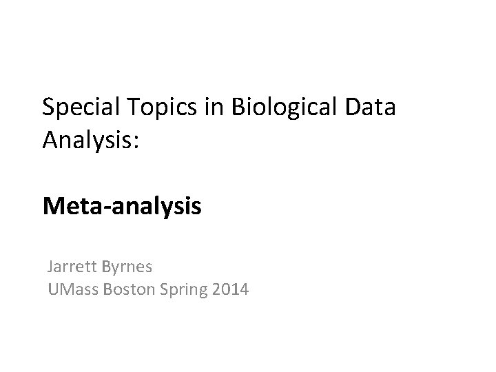 Special Topics in Biological Data Analysis: Meta-analysis Jarrett Byrnes UMass Boston Spring 2014 