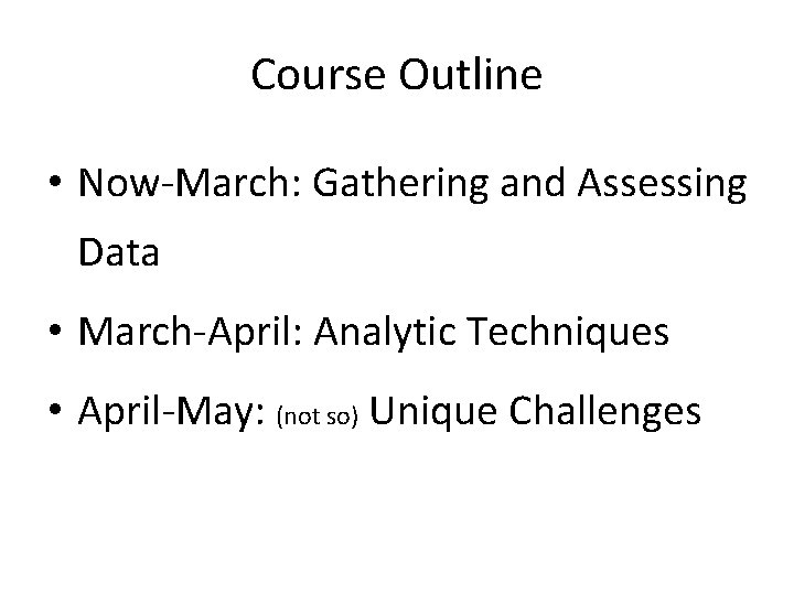 Course Outline • Now-March: Gathering and Assessing Data • March-April: Analytic Techniques • April-May: