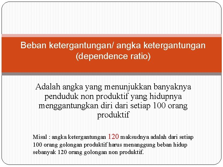 Beban ketergantungan/ angka ketergantungan (dependence ratio) Adalah angka yang menunjukkan banyaknya penduduk non produktif