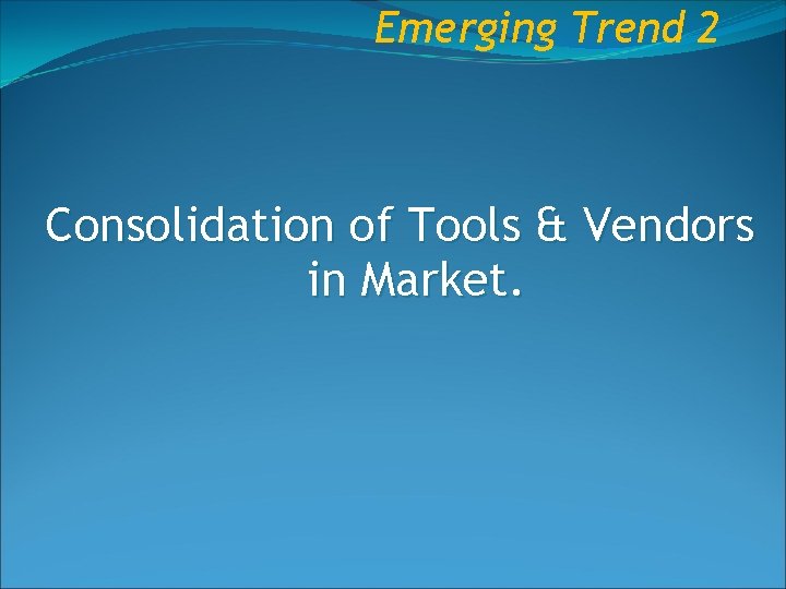 Emerging Trend 2 Consolidation of Tools & Vendors in Market. 