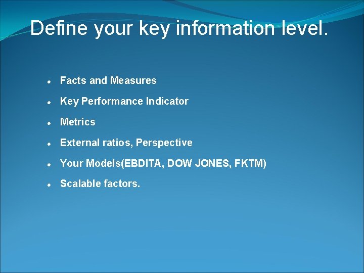 Define your key information level. Facts and Measures Key Performance Indicator Metrics External ratios,