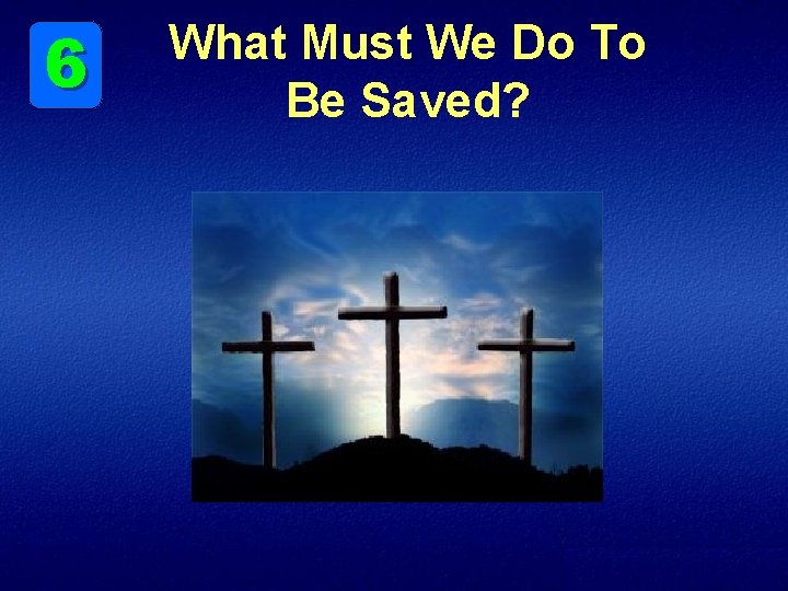 6 What Must We Do To Be Saved? 