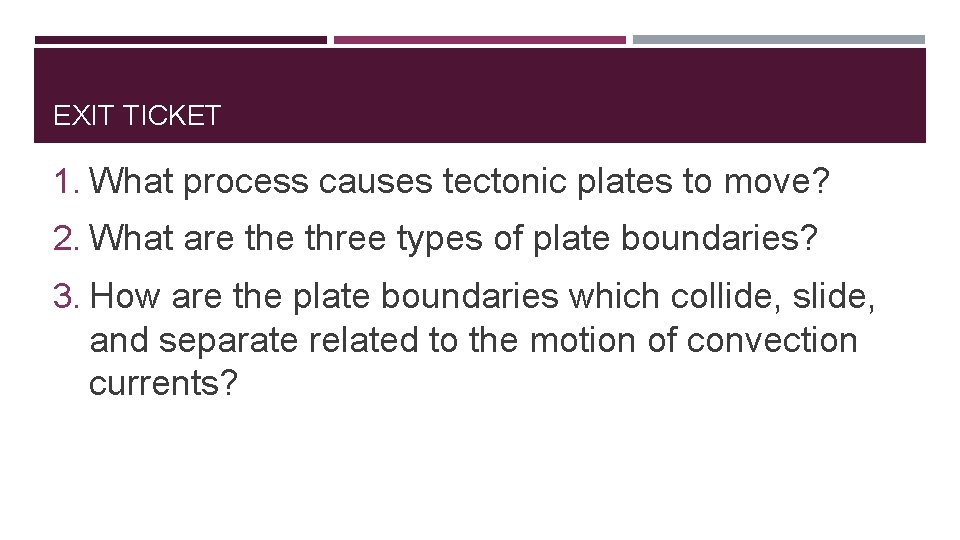 EXIT TICKET 1. What process causes tectonic plates to move? 2. What are three