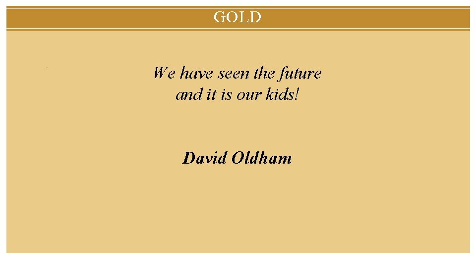 GOLD We have seen the future and it is our kids! David Oldham 