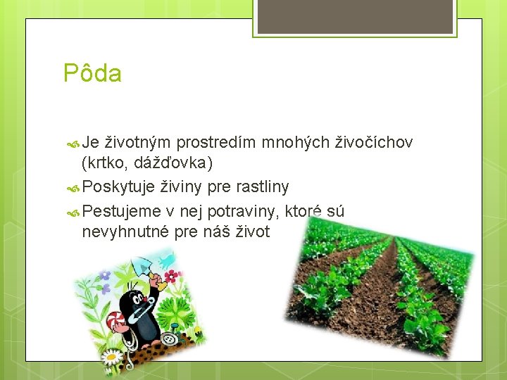 Pôda Je životným prostredím mnohých živočíchov (krtko, dážďovka) Poskytuje živiny pre rastliny Pestujeme v