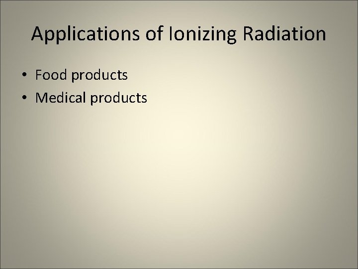 Applications of Ionizing Radiation • Food products • Medical products 
