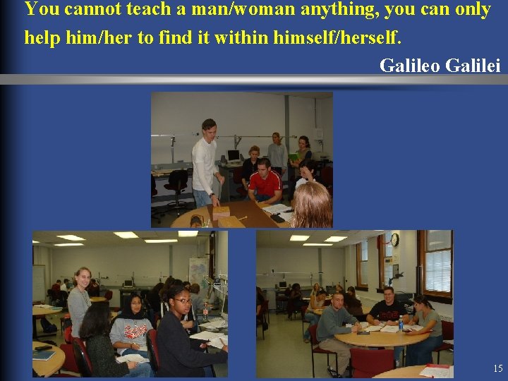 You cannot teach a man/woman anything, you can only help him/her to find it You cannot teach a man/woman anything, you can only help him/her to find it