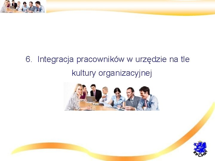 6. Integracja pracowników w urzędzie na tle kultury organizacyjnej 