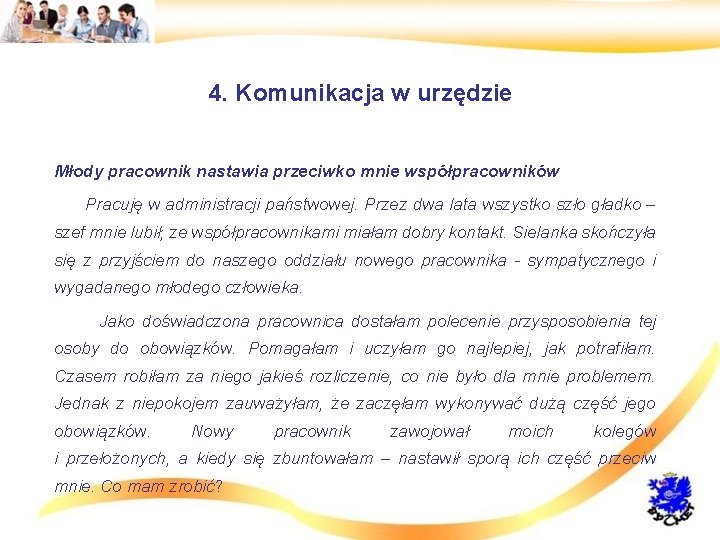 4. Komunikacja w urzędzie • Młody pracownik nastawia przeciwko mnie współpracowników • Pracuję w