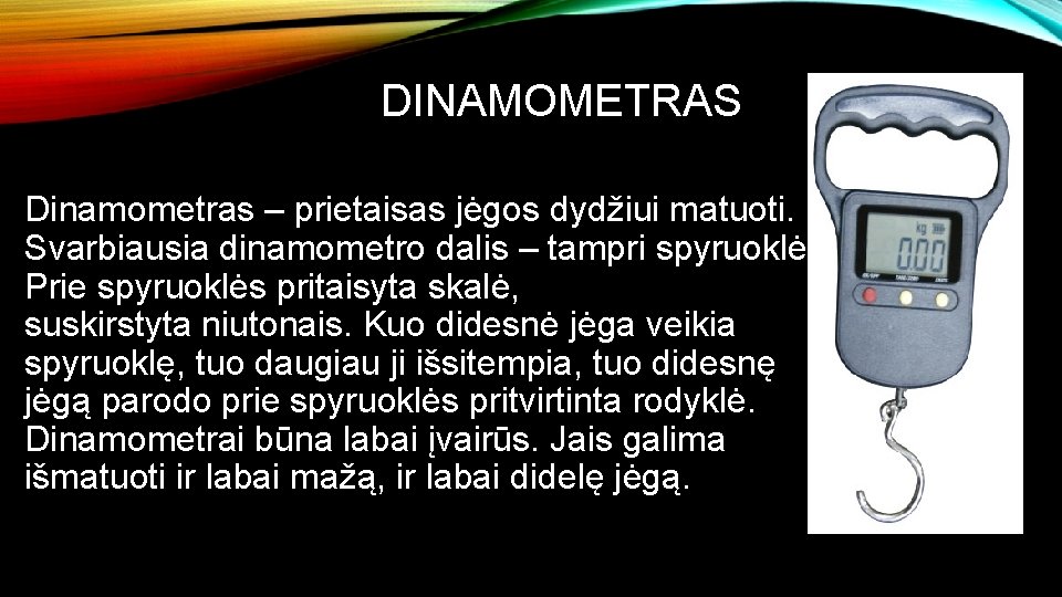 DINAMOMETRAS Dinamometras – prietaisas jėgos dydžiui matuoti. Svarbiausia dinamometro dalis – tampri spyruoklė. Prie