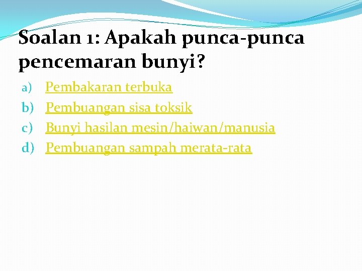 Soalan 1: Apakah punca-punca pencemaran bunyi? a) Pembakaran terbuka b) Pembuangan sisa toksik c)