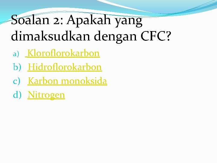 Soalan 2: Apakah yang dimaksudkan dengan CFC? a) Kloroflorokarbon b) Hidroflorokarbon c) Karbon monoksida