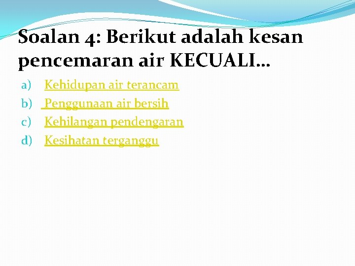 Soalan 4: Berikut adalah kesan pencemaran air KECUALI… a) b) c) d) Kehidupan air