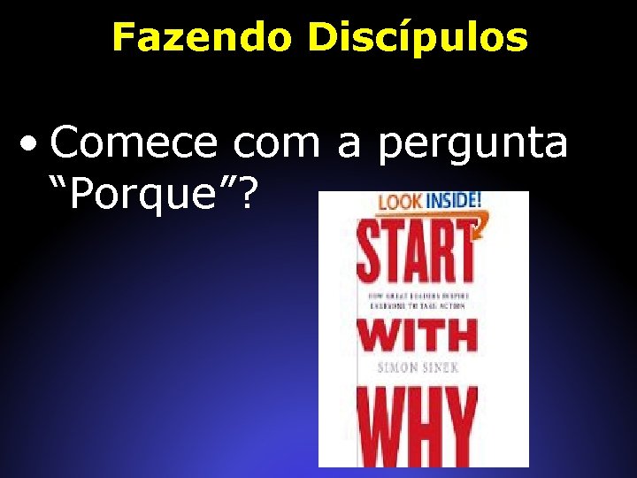 Fazendo Discípulos • Comece com a pergunta “Porque”? 