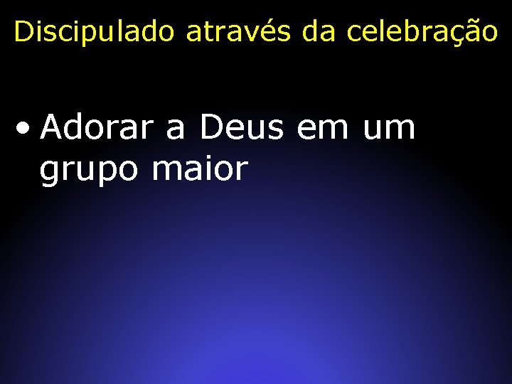 Discipulado através da celebração • Adorar a Deus em um grupo maior 