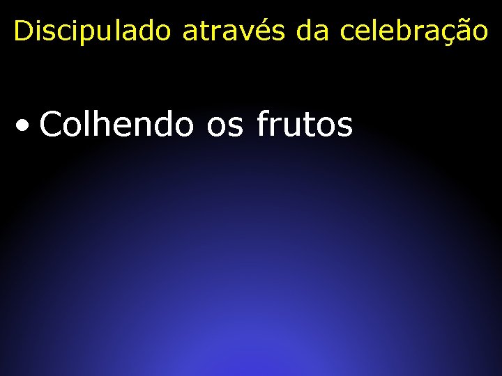 Discipulado através da celebração • Colhendo os frutos 