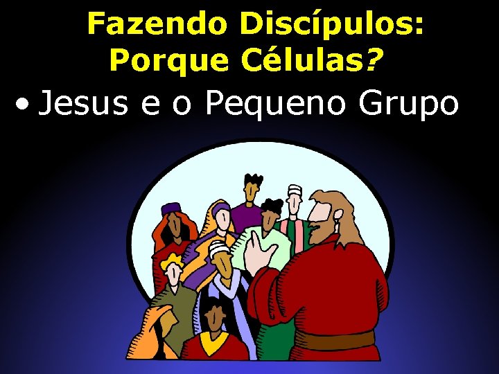 Fazendo Discípulos: Porque Células? • Jesus e o Pequeno Grupo 