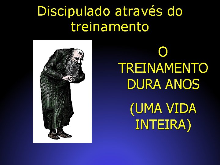 Discipulado através do treinamento O TREINAMENTO DURA ANOS (UMA VIDA INTEIRA) 