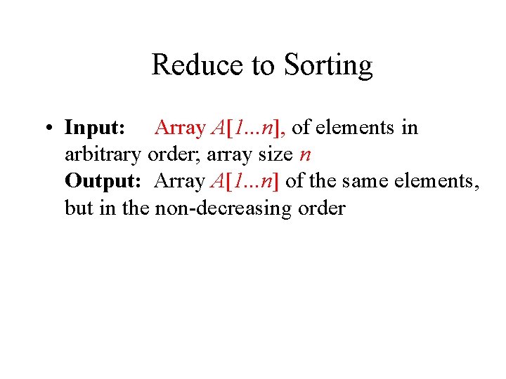 Reduce to Sorting • Input: Array A[1. . . n], of elements in arbitrary