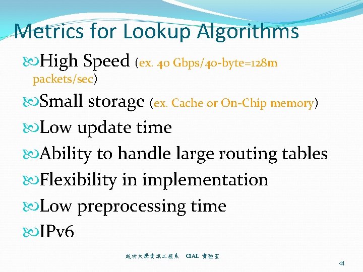 Metrics for Lookup Algorithms High Speed (ex. 40 Gbps/40 -byte=128 m packets/sec) Small storage