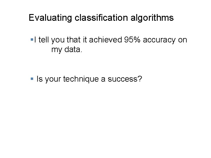 Evaluating classification algorithms §I tell you that it achieved 95% accuracy on my data.