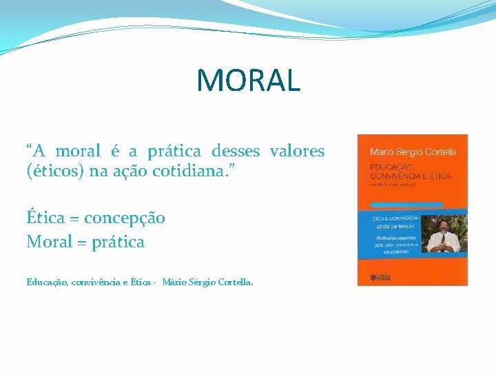 MORAL “A moral é a prática desses valores (éticos) na ação cotidiana. ” Ética