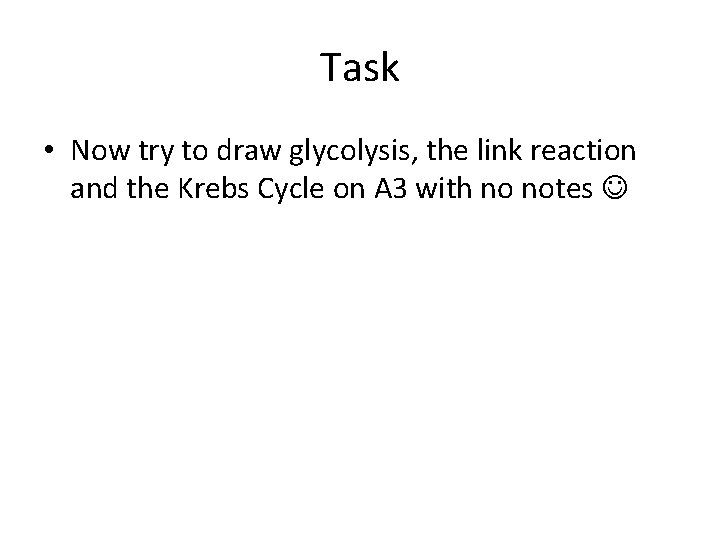 Task • Now try to draw glycolysis, the link reaction and the Krebs Cycle