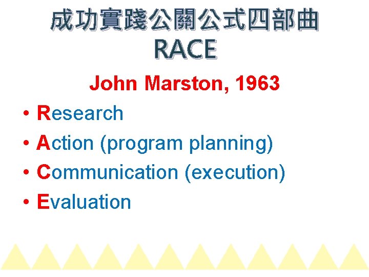 成功實踐公關公式四部曲 RACE • • John Marston, 1963 Research Action (program planning) Communication (execution) Evaluation
