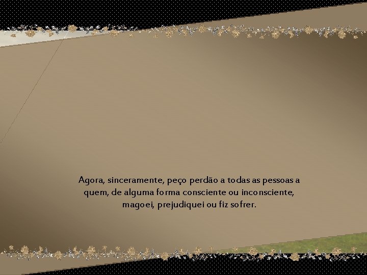 Agora, sinceramente, peço perdão a todas as pessoas a quem, de alguma forma consciente