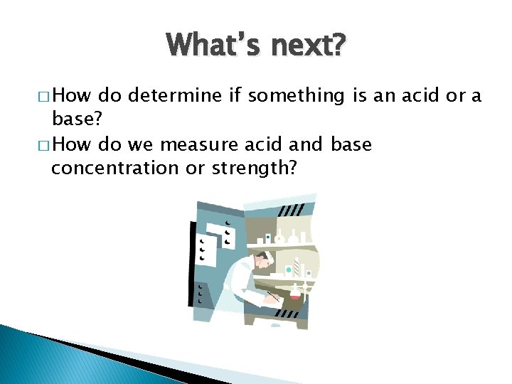 What’s next? � How do determine if something is an acid or a base?