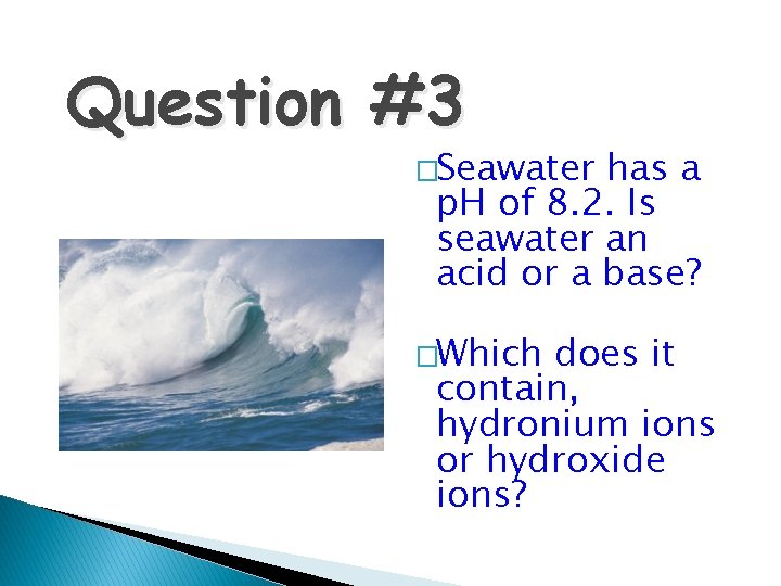 Question #3 �Seawater has a p. H of 8. 2. Is seawater an acid