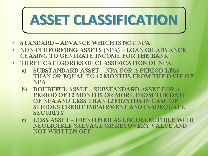 ASSET CLASSIFICATION • STANDARD – ADVANCE WHICH IS NOT NPA • NON-PERFORMING ASSETS (NPA)