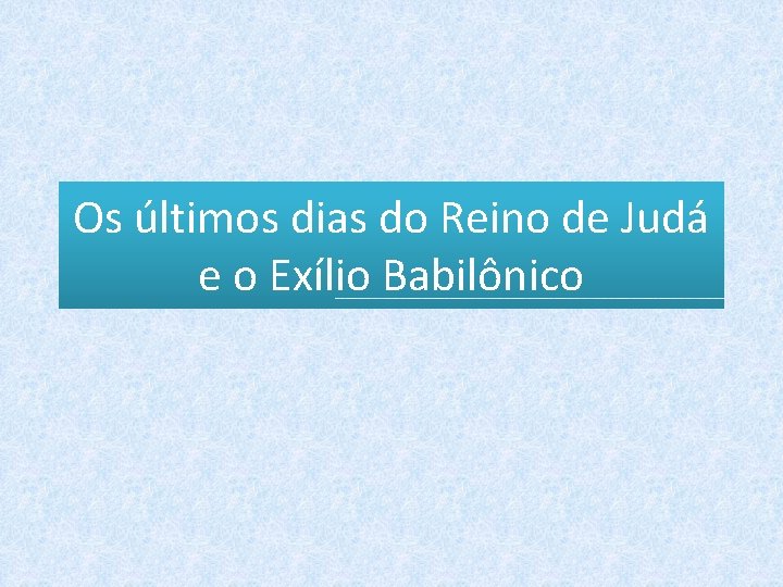 Os últimos dias do Reino de Judá e o Exílio Babilônico 