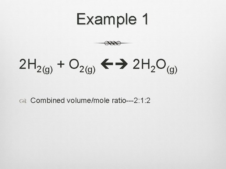 Example 1 2 H 2(g) + O 2(g) 2 H 2 O(g) Combined volume/mole