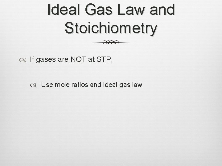 Ideal Gas Law and Stoichiometry If gases are NOT at STP, Use mole ratios