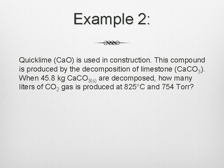 Example 2: Quicklime (Ca. O) is used in construction. This compound is produced by