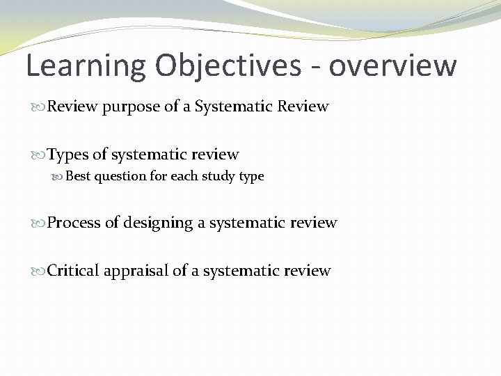 Learning Objectives - overview Review purpose of a Systematic Review Types of systematic review