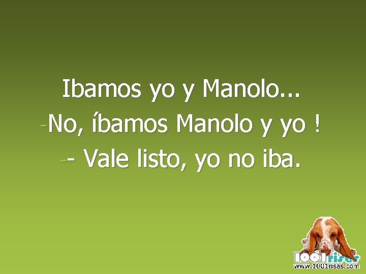 Ibamos yo y Manolo. . . -No, íbamos Manolo y yo ! -- Vale