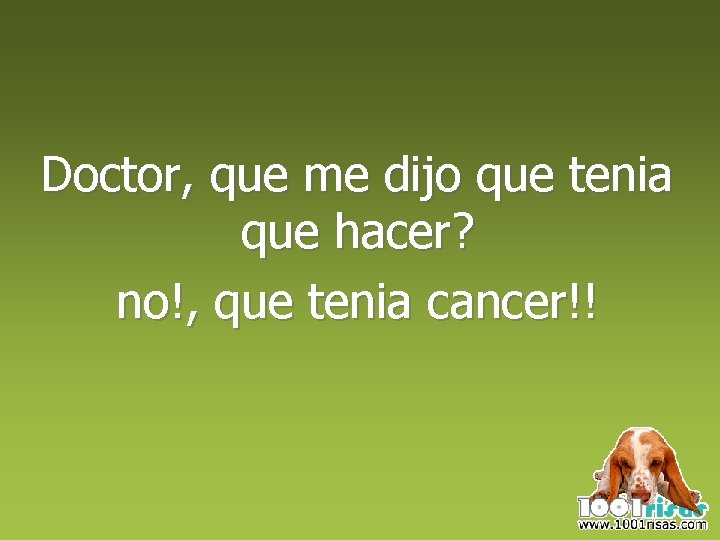 Doctor, que me dijo que tenia que hacer? no!, que tenia cancer!! 