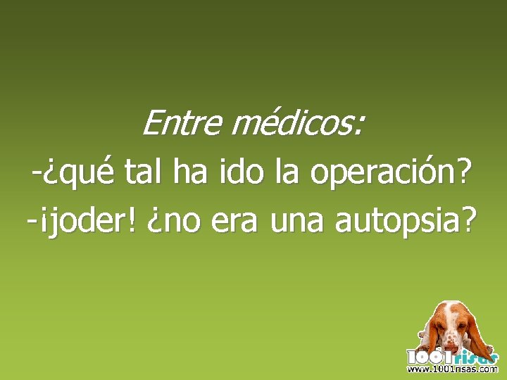 Entre médicos: -¿qué tal ha ido la operación? -¡joder! ¿no era una autopsia? 