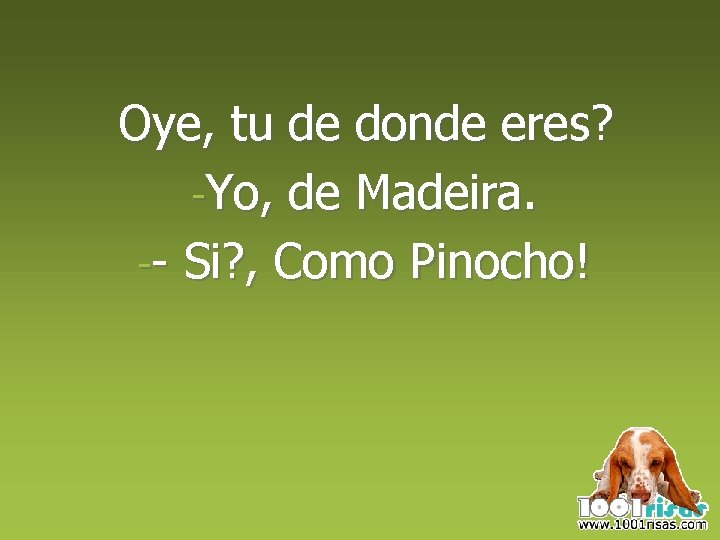 Oye, tu de donde eres? -Yo, de Madeira. -- Si? , Como Pinocho! 