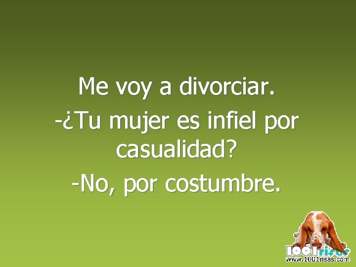 Me voy a divorciar. -¿Tu mujer es infiel por casualidad? -No, por costumbre. 