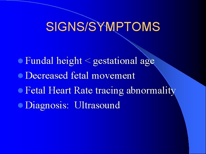 SIGNS/SYMPTOMS l Fundal height < gestational age l Decreased fetal movement l Fetal Heart